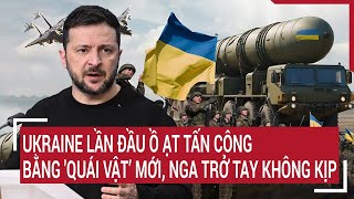 Điểm nóng thế giới: Ukraine lần đầu ồ ạt tấn công bằng 'quái vật’ mới, Nga trở tay không kịp