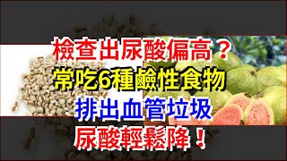 檢查出尿酸偏高？常吃6種鹼性食物，排出血管垃圾，尿酸輕鬆降！