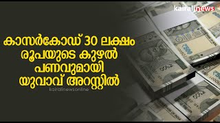 കാസർകോഡ് 30 ലക്ഷം രൂപയുടെ കുഴൽ പണവുമായി യുവാവ് അറസ്റ്റിൽ | pipe money | arrested | kasargode |