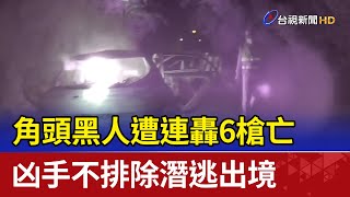 角頭黑人遭連轟6槍亡 凶手不排除潛逃出境