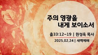 [새벽예배] 주의 영광을 내게 보이소서 (출 33:12~19) | 원성욱 목사 설교 | 2025.02.25.예배