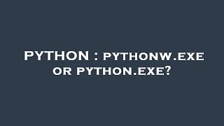 PYTHON : pythonw.exe or python.exe?