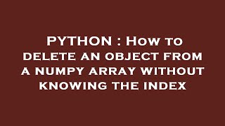 PYTHON : How to delete an object from a numpy array without knowing the index