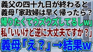 【スカッと感動】義父の四十九日が終わった途端、義母「よそ様の家政婦は帰れば？ウズウズしてたじゃない」義兄嫁「ひどい女ねw」私「私は構いませんが逆に大丈夫ですか？」→すると…【修羅場】