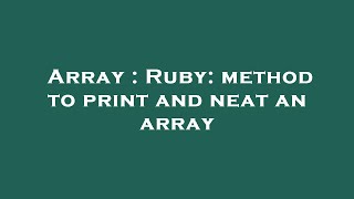 Array : Ruby: method to print and neat an array