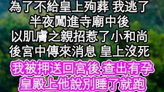 為了不給皇上殉葬 我逃了，半夜闖進寺廟中後，以肌膚之親招惹了小和尚，後宮中傳來消息 皇上沒死，我被押送回宮後 查出有孕，皇殿上他說別睡了就跑| #為人處世#生活經驗#情感故事#養老#退休