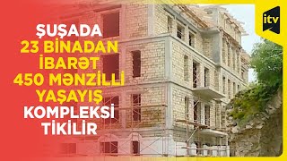 Şuşada 23 binadan ibarət 450 mənzilli yaşayış kompleksi tikilir