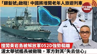 【中國焦點新聞】擅闖黃岩島被解放軍052D強勢驅離，渥太華號艦長被撤職，軍方對其「失去信心」。「銀髮號」啟程！中國將增開老年人旅遊列車。25年2月11日