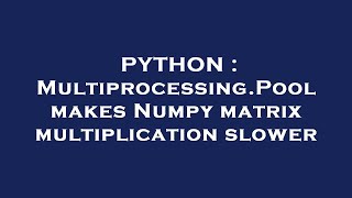 PYTHON : Multiprocessing.Pool makes Numpy matrix multiplication slower