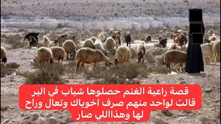 قصة راعية الغنم حصلوها شباب في البر قالت لواحد منهم صرف اخوياك وتعالي بالليل وراح لها وهذااللي صار