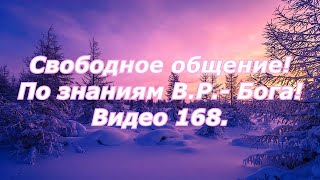 Видео 168. Свободное общение, по знаниям В.Р. - Бога!