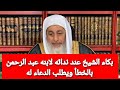 بكاء الشيخ عند ندائه لابنه عبد الرحمن بالخطأ ويطلب الدعاء له|الشيخ مصطفى العدوي