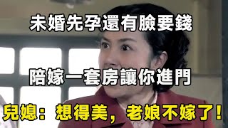 未婚先孕還有臉要錢，陪嫁一套房讓你進門，兒媳：想得美，老娘不嫁了！