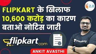 Flipkart के खिलाफ 10,600 करोड़ का कारण बताओ नोटिस जारी | जानिए अंकित सर से