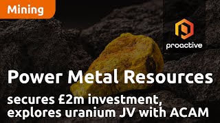 Power Metal Resources secures £2m investment, explores uranium JV with ACAM