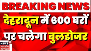 Dehradun News : Dehradun में अवैध अतिक्रमण पर बुलडोजर, करीब 600 घरों को तोड़ने का काम जारी