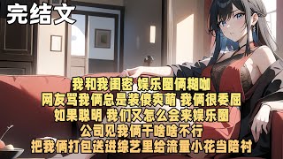 【爽文】我和我闺密 娱乐圈俩糊咖 网友骂我俩总是装傻卖萌 我俩很委屈 如果聪明 我们又怎么会来娱乐圈 公司见我俩干啥啥不行 把我俩打包送进综艺里给流量小花当陪衬