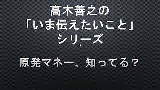【高木善之の「いま伝えたいこと」】第４０回 原発マネー、知ってる