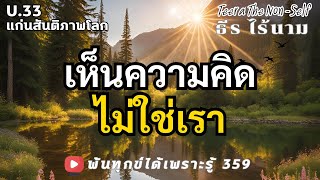 U33 (359) เห็นความคิด ไม่ใช่เรา ธรรมสากลพ้นทุกข์ Teera The Non - Self By ธีร ไร้นาม 31-12-67