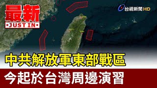中共解放軍東部戰區 今起於台灣周邊演習【最新快訊】