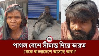 পাগল বেশে সীমান্ত দিয়ে ভারত থেকে বাংলাদেশে আসছে কারা?