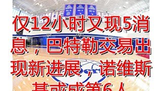 仅12小时又现5消息，巴特勒交易出现新进展，诺维斯基或成第6人