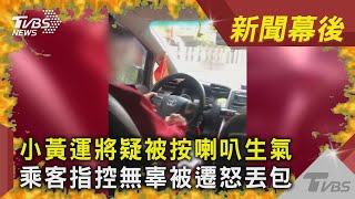 小黃運將疑被按喇叭生氣 乘客指控無辜被遷怒丟包｜TVBS新聞　【新聞幕後】【網友熱搜】