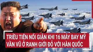 Điểm nóng thế giới: Triều Tiên nổi giận khi 16 máy bay Mỹ vần vũ ở ranh giới đỏ với Hàn Quốc