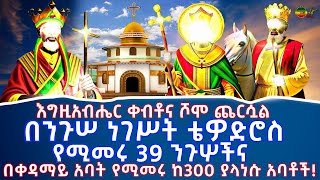 እግዚአብሔር ቀብቶና ሾሞ ጨርሷል | በንጉሠ ነገሥት ቴዎድሮስ የሚመሩ 39 ንጉሦች እና በቀዳማይ አባት የሚመሩ ከ300 ያላነሱ አባቶች...