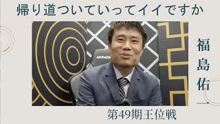 《第49期王位戦 福島佑一 編》帰り道ついていってイイっすか