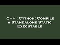 C++ : Cython: Compile a Standalone Static Executable