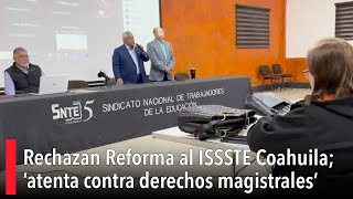 Rechazan Reforma al ISSSTE Coahuila; ‘atenta contra derechos magistrales’