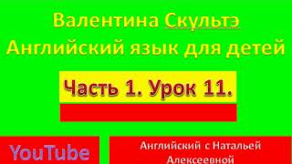 ВАЛЕНТИНА СКУЛЬТЭ  АНГЛИЙСКИЙ ДЛЯ ДЕТЕЙ  ЧАСТЬ 1  УРОК  11