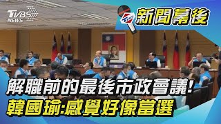 解職前的最後市政會議! 韓國瑜:感覺好像當選