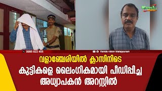 വളാഞ്ചേരിയില്‍ ക്ലാസിനിടെ കുട്ടികളെ ലൈംഗികമായി പീഡിപ്പിച്ച അധ്യാപകന്‍ അറസ്റ്റില്‍.