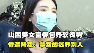 山西美女富婆包养软饭男，结果惨遭背叛：他拿我的钱去养别的女人