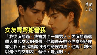🎧完結｜女友哥哥掰彎我：我從沒想過，我會愛上一個男人，更沒想過這個人——是我女友的哥哥。他總是在她不注意的時候靠近我，在我無處可逃的時候吻我。他說：她可以是你的女朋友，但你是我的。#完結小說
