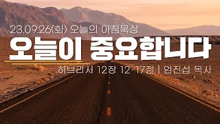 230926(화)-멀티꿈의교회-오늘의 아침묵상-엄진섭 목사(오늘이 중요합니다/히 12:12-17)