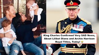 King Charles Confirmed Very SAD News, About Lilibet Diana and Archie Harrison Royal Titles, Today! 😭