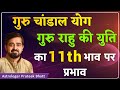 गुरु चांडाल योग गुरु राहु की युति का ग्यारवें भाव पर प्रभाव | और जानिए महाउपाय |अब डरने की जरूरत नही