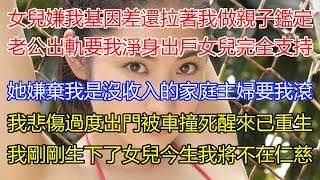 女兒嫌我基因差！還拉著我去做親子鑑定！老公出軌要我淨身出戶女兒完全支持！她嫌棄我是沒收入的家庭主婦要我滾！我悲傷過度奪門而出被車撞死！醒來我已重生！重生到剛生下了女兒之時，今生我對這一對父女將不在仁慈