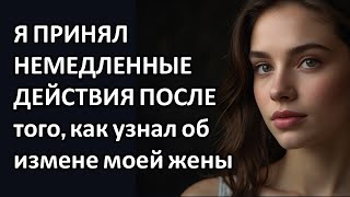 Я ПРИНЯЛ НЕМЕДЛЕННЫЕ ДЕЙСТВИЯ ПОСЛЕ того, как узнал об измене моей жены