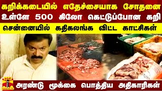 கறிக்கடையில் எதேச்சையாக சோதனை.. 500 கிலோ கெட்டுப்போன கறி.. சென்னையில் கதிகலங்க விட்ட காட்சிகள்