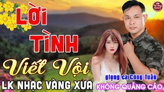 LỜI TÌNH VIẾT VỘI ➤ LK Nhạc Vàng Xưa CÔNG TUẤN Toàn Bài Hay Nghe Cực Êm Tai✔️KHÔNG QUẢNG CÁO