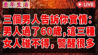 三個男人告訴你實情：男人過了60歲，這三種女人碰不得， 警醒很多人