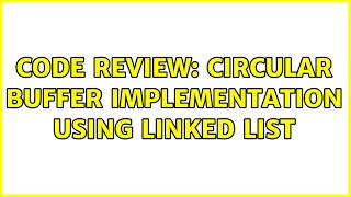 Code Review: Circular buffer implementation using linked list (2 Solutions!!)