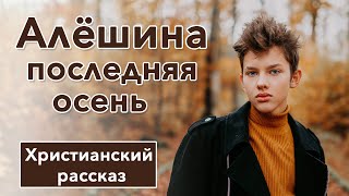 🟤 Алёшина последняя осень - ИНТЕРЕСНЫЙ ХРИСТИАНСКИЙ РАССКАЗ | Христианские рассказы