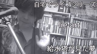 自宅でライブシリーズ　lie-art / 給水塔が見た夢