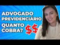 Quanto cobra um Advogado Previdenciário?