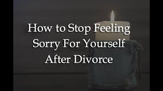 How to Stop Feeling Sorry For Yourself After Divorce